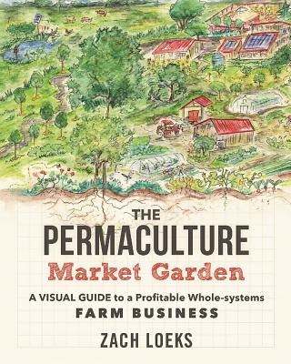The Permaculture Market Garden: A Visual Guide to a Profitable Whole-Systems Farm Business - Zach Loeks