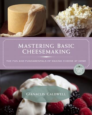 Mastering Basic Cheesemaking: The Fun and Fundamentals of Making Cheese at Home - Gianaclis Caldwell