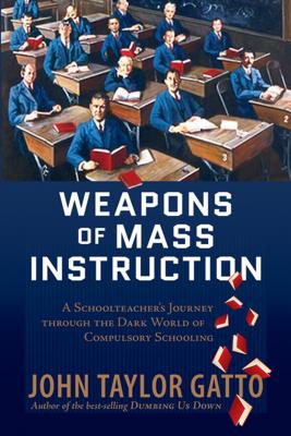 Weapons of Mass Instruction: A Schoolteacher's Journey Through the Dark World of Compulsory Schooling - John Taylor Gatto