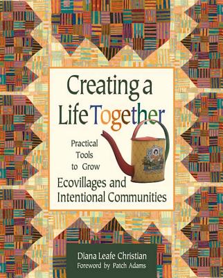 Creating a Life Together: Practical Tools to Grow Ecovillages and Intentional Communities - Diana Leafe Christian