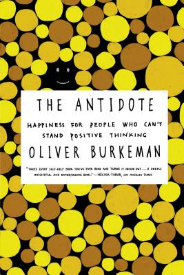 The Antidote: Happiness for People Who Can't Stand Positive Thinking - Oliver Burkeman