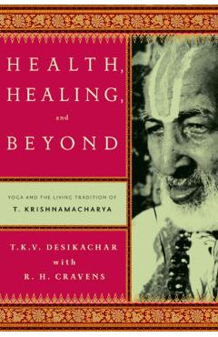Health, Healing, and Beyond: Yoga and the Living Tradition of T. Krishnamacharya - T. K. V. Desikachar