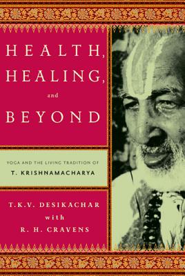 Health, Healing, and Beyond: Yoga and the Living Tradition of T. Krishnamacharya - T. K. V. Desikachar