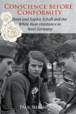Conscience before Conformity: Hans and Sophie Scholl and the White Rose resistance in Nazi Germany - Paul Shrimpton