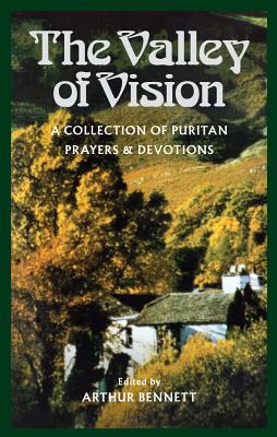 The Valley of Vision: A Collection of Puritan Prayers and Devotions - Arthur G. Bennett