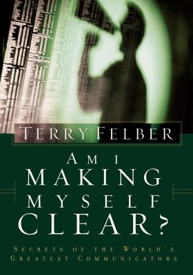 Am I Making Myself Clear?: Secrets of the World's Greatest Communicators - Terry Felber