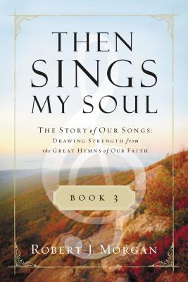 Then Sings My Soul, Book 3: The Story of Our Songs: Drawing Strength from the Great Hymns of Our Faith - Robert Morgan