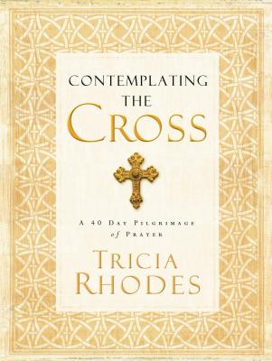 Contemplating the Cross: A 40 Day Pilgrimage of Prayer - Tricia Mccary Rhodes