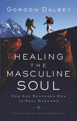 Healing the Masculine Soul: God's Restoration of Men to Real Manhood - Gordon Dalbey