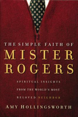 The Simple Faith of Mister Rogers: Spiritual Insights from the World's Most Beloved Neighbor - Amy Hollingsworth