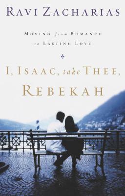 I, Isaac, Take Thee, Rebekah: Moving from Romance to Lasting Love - Ravi Zacharias