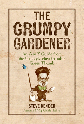 The Grumpy Gardener: An A to Z Guide from the Galaxy's Most Irritable Green Thumb - Steve Bender