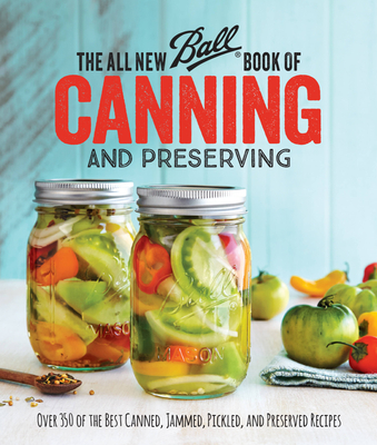 The All New Ball Book of Canning and Preserving: Over 350 of the Best Canned, Jammed, Pickled, and Preserved Recipes - Ball Home Canning Test Kitchen