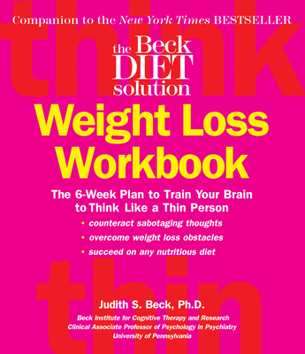 The Beck Diet Weight Loss Workbook: The 6-Week Plan to Train Your Brain to Think Like a Thin Person - Judith S. Beck