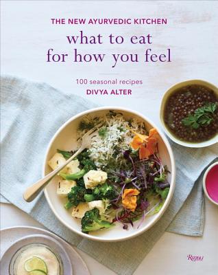 What to Eat for How You Feel: The New Ayurvedic Kitchen - 100 Seasonal Recipes - Divya Alter