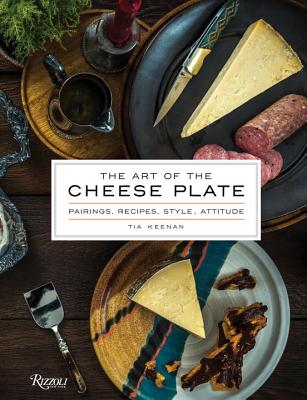 The Art of the Cheese Plate: Pairings, Recipes, Style, Attitude - Tia Keenan