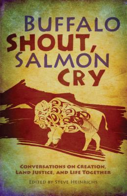 Buffalo Shout, Salmon Cry: Conversations on Creation, Land Justice, and Life Together - Steve Heinrichs