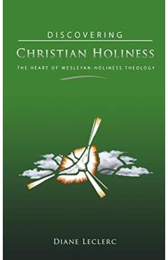 Discovering Christian Holiness: The Heart of Wesleyan-Holiness Theology - Diane Leclerc
