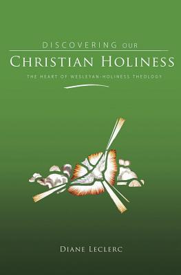 Discovering Christian Holiness: The Heart of Wesleyan-Holiness Theology - Diane Leclerc