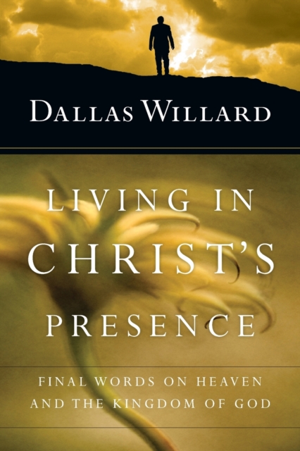 Living in Christ's Presence: Final Words on Heaven and the Kingdom of God - Dallas Willard