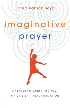 Imaginative Prayer: A Yearlong Guide for Your Child's Spiritual Formation - Jared Patrick Boyd