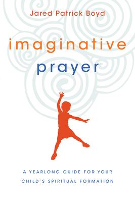 Imaginative Prayer: A Yearlong Guide for Your Child's Spiritual Formation - Jared Patrick Boyd