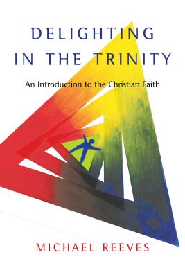Delighting in the Trinity: An Introduction to the Christian Faith - Michael Reeves