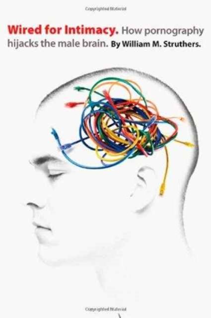 Wired for Intimacy: How Pornography Hijacks the Male Brain - William M. Struthers