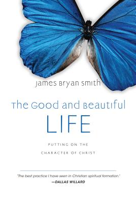 The Good and Beautiful Life: Putting on the Character of Christ - James Bryan Smith
