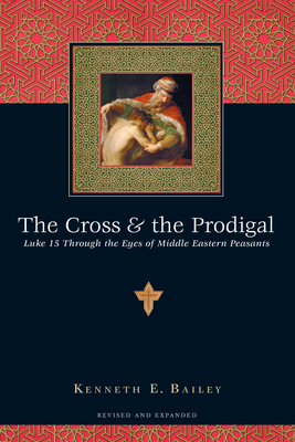 The Cross & the Prodigal: Luke 15 Through the Eyes of Middle Eastern Peasants - Kenneth E. Bailey