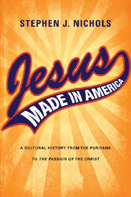 Jesus Made in America: A Cultural History from the Puritans to the Passion of the Christ - Stephen J. Nichols