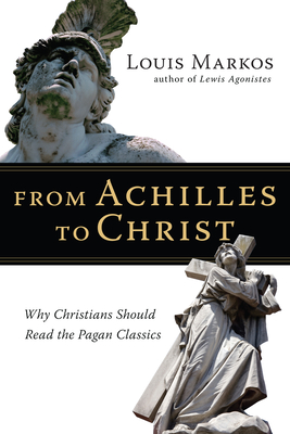 From Achilles to Christ: Why Christians Should Read the Pagan Classics - Louis Markos