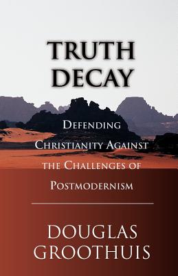 Truth Decay: Defending Christianity Against the Challenges of Postmodernism - Douglas R. Groothuis