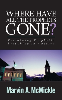 Where Have All the Prophets Gone: Reclaiming Prophetic Preaching in America - Marvin A. Mcmickle