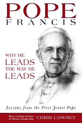 Pope Francis: Why He Leads the Way He Leads: Lessons from the First Jesuit Pope - Chris Lowney