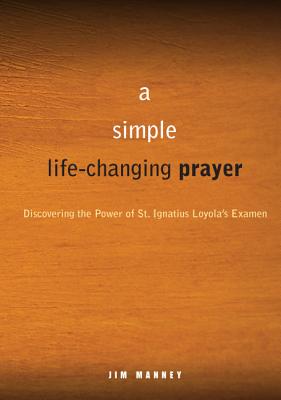A Simple, Life-Changing Prayer: Discovering the Power of St. Ignatius Loyola's Examen - Jim Manney