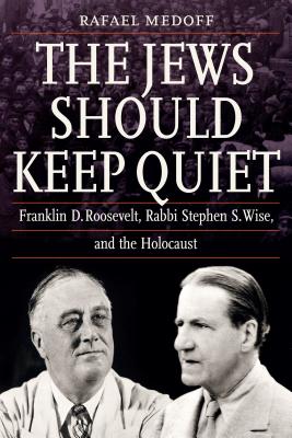 The Jews Should Keep Quiet: Franklin D. Roosevelt, Rabbi Stephen S. Wise, and the Holocaust - Rafael Medoff
