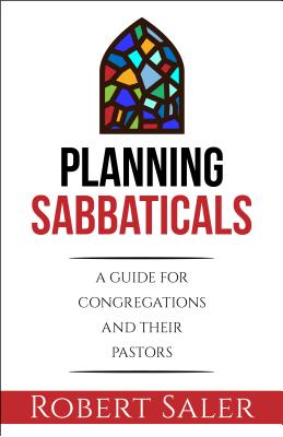 Planning Sabbaticals: A Guide for Congregations and Their Pastors - Robert Saler