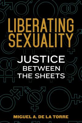 Liberating Sexuality: Justice Between the Sheets - Miguel A. De La Torre