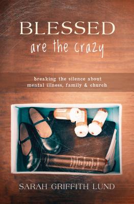 Blessed Are the Crazy: Breaking the Silence about Mental Illness, Family and Church - Sarah Catherine Lund