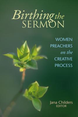 Birthing the Sermon: Women Preachers on the Creative Process - Jana L. Childers