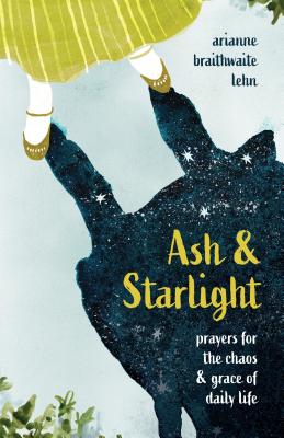 Ash and Starlight: Prayers for the Chaos and Grace of Daily Life - Arianne Lehn