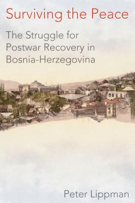 Surviving the Peace: The Struggle for Postwar Recovery in Bosnia-Herzegovina - Peter Lippman