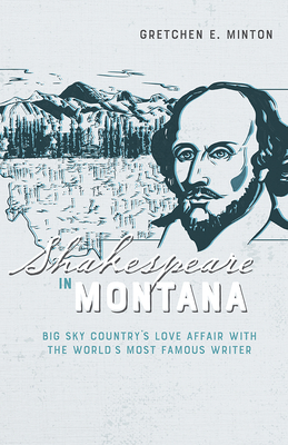Shakespeare in Montana: Big Sky Country's Love Affair with the World's Most Famous Writer - Gretchen E. Minton