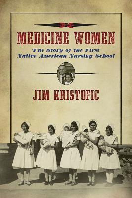 Medicine Women: The Story of the First Native American Nursing School - Jim Kristofic