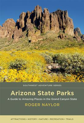 Arizona State Parks: A Guide to Amazing Places in the Grand Canyon State - Roger Naylor