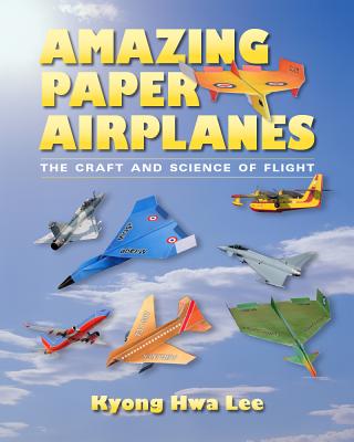 Amazing Paper Airplanes: The Craft and Science of Flight - Kyong Hwa Lee