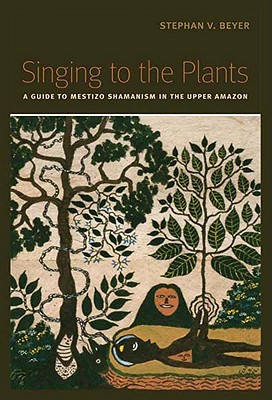 Singing to the Plants: A Guide to Mestizo Shamanism in the Upper Amazon - Stephan V. Beyer