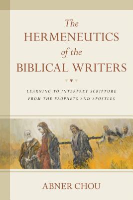 The Hermeneutics of the Biblical Writers: Learning to Interpret Scripture from the Prophets and Apostles - Abner Chou