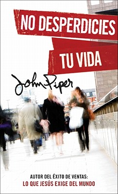No Desperdicies Tu Vida = Don't Waste Your Life - John Piper
